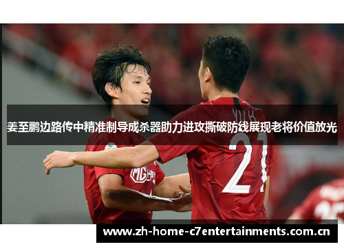 姜至鹏边路传中精准制导成杀器助力进攻撕破防线展现老将价值放光