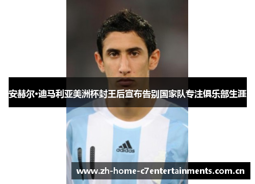 安赫尔·迪马利亚美洲杯封王后宣布告别国家队专注俱乐部生涯